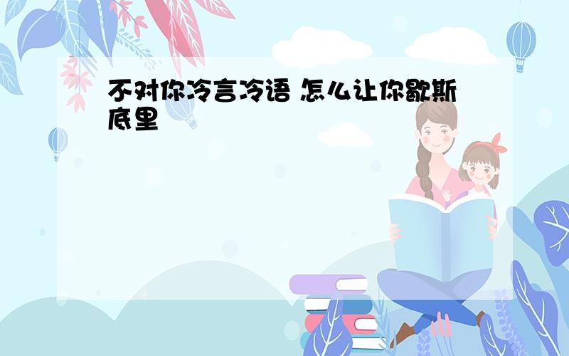 不对你冷言冷语 怎么让你歇斯底里