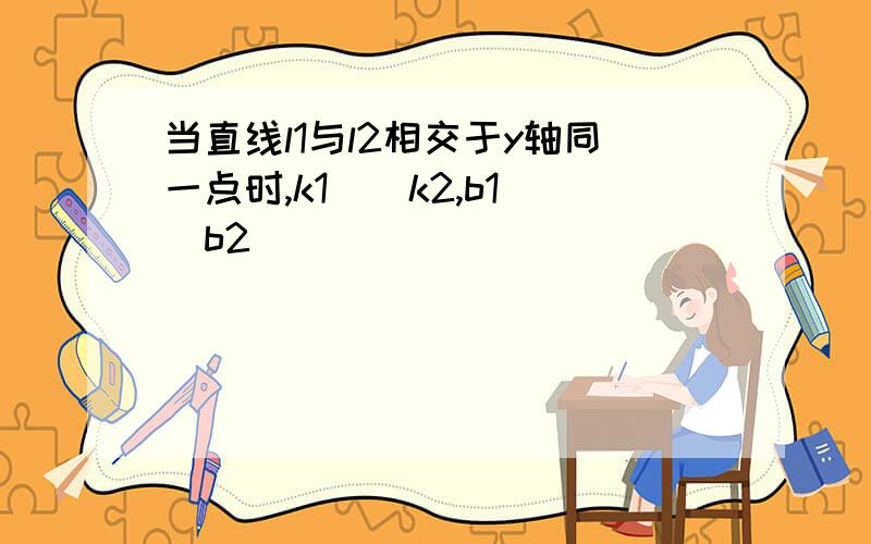 当直线l1与l2相交于y轴同一点时,k1（）k2,b1（）b2