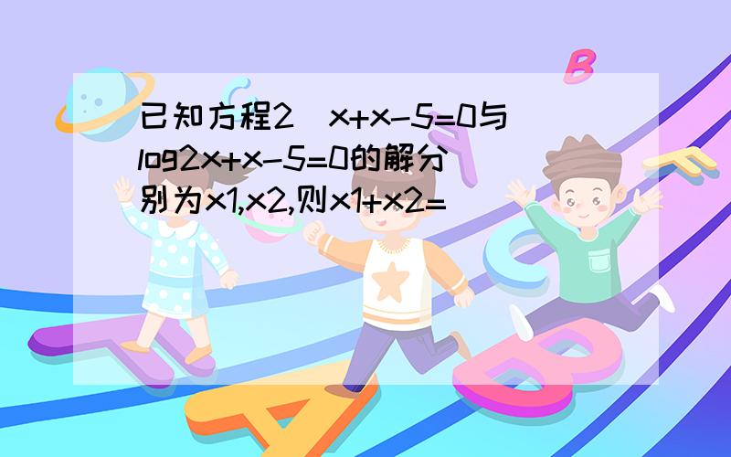 已知方程2^x+x-5=0与log2x+x-5=0的解分别为x1,x2,则x1+x2=