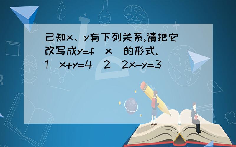 已知x、y有下列关系,请把它改写成y=f(x)的形式.（1）x+y=4（2）2x-y=3