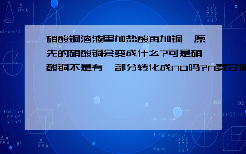 硝酸铜溶液里加盐酸再加铜,原先的硝酸铜会变成什么?可是硝酸铜不是有一部分转化成NO吗?N要守衡..也就是说原先的硝酸铜少了一部分,但又被新生成的代替了?