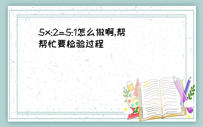 5x:2=5:1怎么做啊,帮帮忙要检验过程