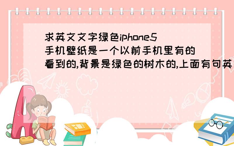 求英文文字绿色iphone5手机壁纸是一个以前手机里有的看到的,背景是绿色的树木的,上面有句英文的~