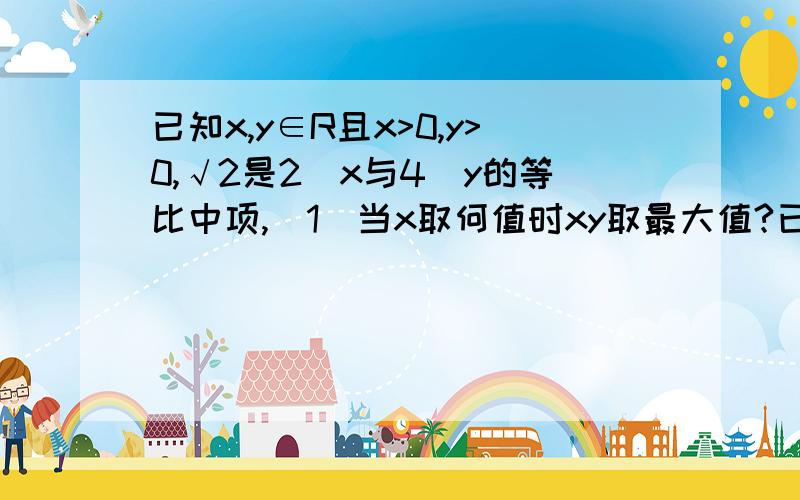 已知x,y∈R且x>0,y>0,√2是2^x与4^y的等比中项,(1)当x取何值时xy取最大值?已知x,y∈R且x>0,y>0,√2是2^x与4^y的等比中项,(1)当x取何值时xy取得最大值?最大值为多少?（2）当x,y分别取何值时（1/x）+（8/x