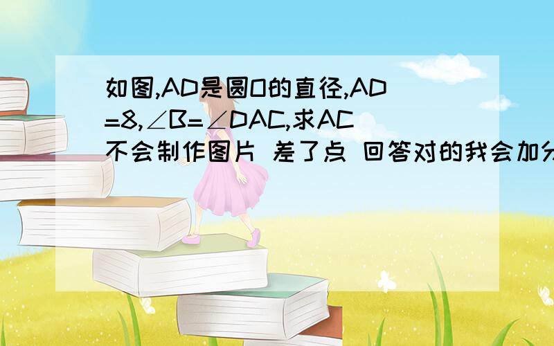 如图,AD是圆O的直径,AD=8,∠B=∠DAC,求AC不会制作图片 差了点 回答对的我会加分的 前面几个问题都没人答 白白丢了几十分快点阿  我快要下了