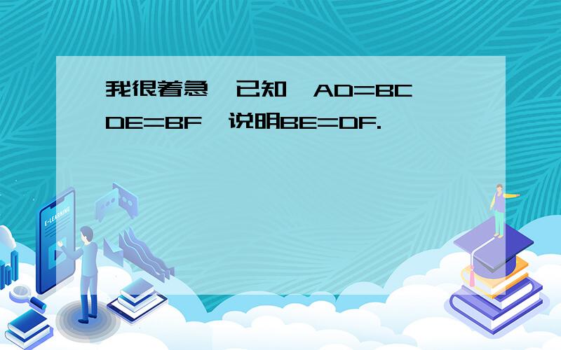 我很着急,已知,AD=BC,DE=BF,说明BE=DF.