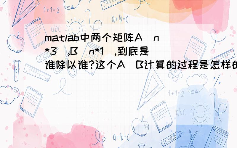 matlab中两个矩阵A(n*3),B(n*1),到底是谁除以谁?这个A\B计算的过程是怎样的,是不是用到求逆之类的.得到的是一个r（3*1）的矩阵