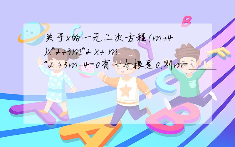 关于x的一元二次方程（m+4）x^2+3m^2 x+ m^2 +3m-4=0有一个根是0，则m=_____