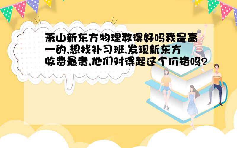 萧山新东方物理教得好吗我是高一的,想找补习班,发现新东方收费最贵,他们对得起这个价格吗?