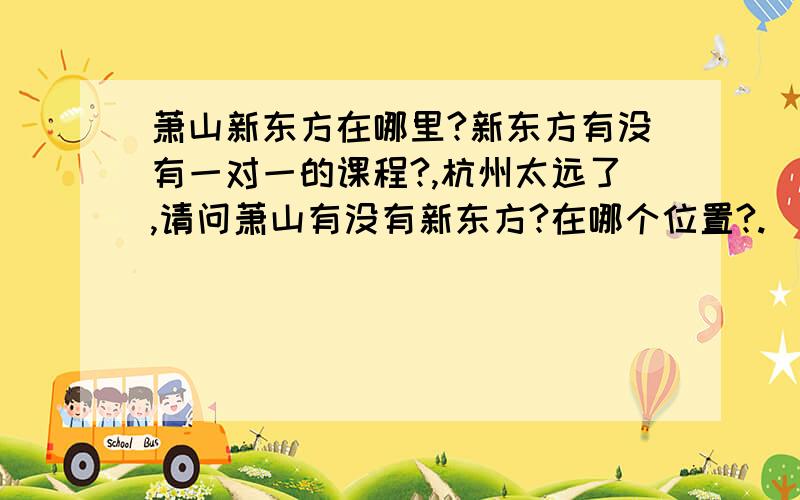 萧山新东方在哪里?新东方有没有一对一的课程?,杭州太远了,请问萧山有没有新东方?在哪个位置?.