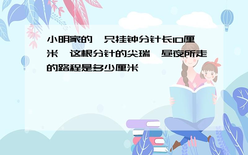 小明家的一只挂钟分针长10厘米,这根分针的尖瑞一昼夜所走的路程是多少厘米