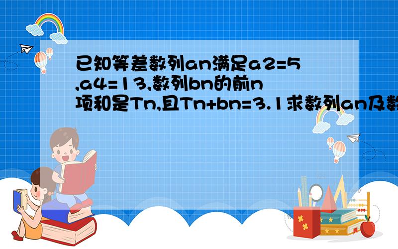 已知等差数列an满足a2=5,a4=13,数列bn的前n项和是Tn,且Tn+bn=3.1求数列an及数列bn的通项公式