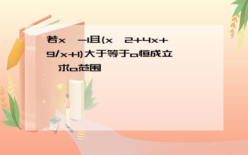 若x>-1且(x^2+4x+9/x+1)大于等于a恒成立,求a范围