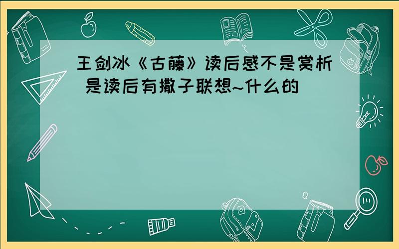 王剑冰《古藤》读后感不是赏析 是读后有撒子联想~什么的