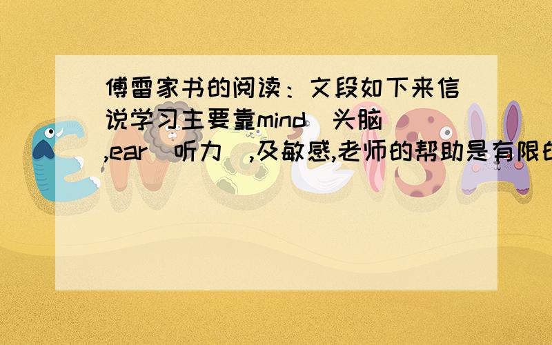 傅雷家书的阅读：文段如下来信说学习主要靠mind[头脑],ear[听力],及敏感,老师的帮助是有限的.这是因为你的理解力强的缘故,一般弹琴的,十分之六七以上都是要靠老师的.这一点,你在波兰同学