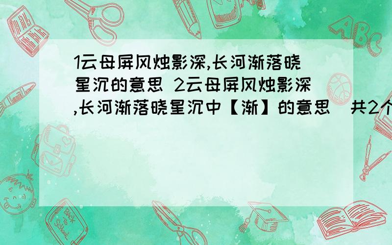 1云母屏风烛影深,长河渐落晓星沉的意思 2云母屏风烛影深,长河渐落晓星沉中【渐】的意思（共2个问题）