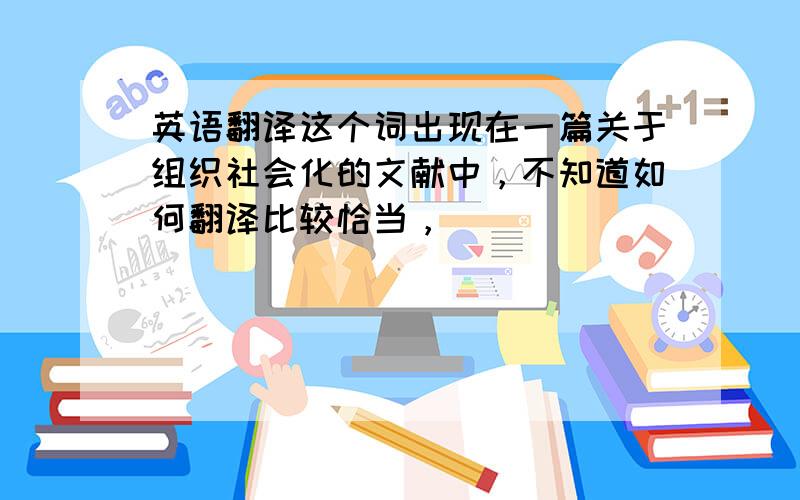 英语翻译这个词出现在一篇关于组织社会化的文献中，不知道如何翻译比较恰当，