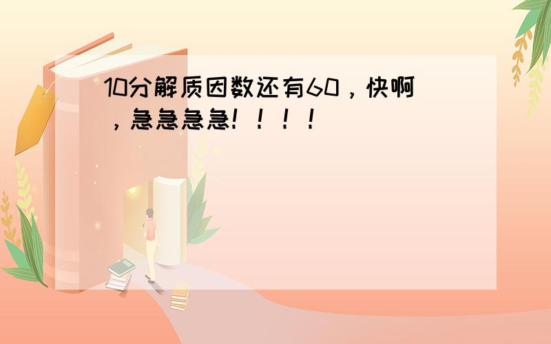 10分解质因数还有60，快啊，急急急急！！！！