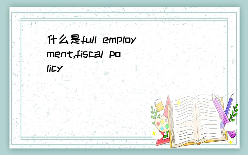 什么是full employment,fiscal policy