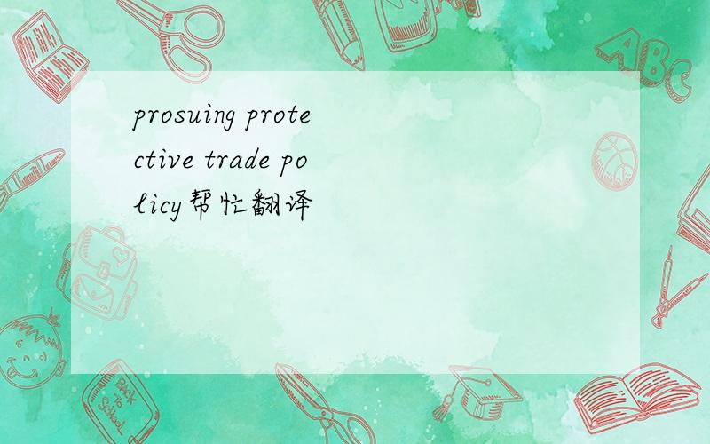 prosuing protective trade policy帮忙翻译
