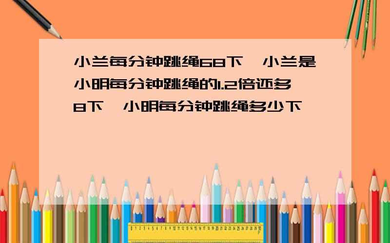 小兰每分钟跳绳68下,小兰是小明每分钟跳绳的1.2倍还多8下,小明每分钟跳绳多少下