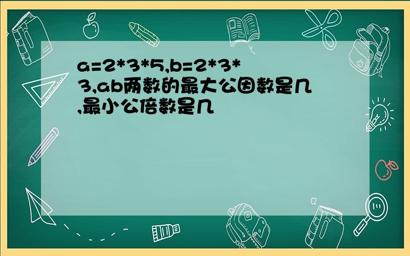 a=2*3*5,b=2*3*3,ab两数的最大公因数是几,最小公倍数是几