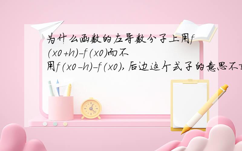 为什么函数的左导数分子上用f(x0+h)-f(x0)而不用f(x0-h)-f(x0),后边这个式子的意思不就是左导数的意思吗?