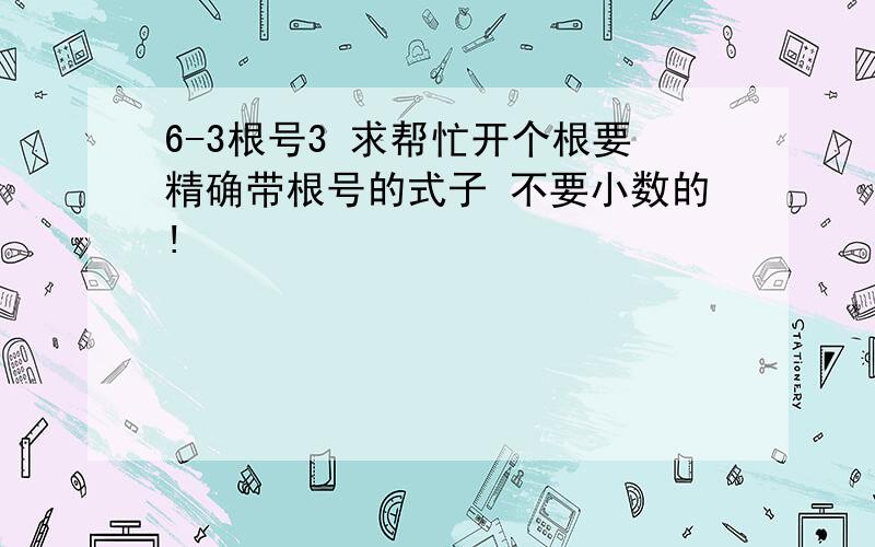 6-3根号3 求帮忙开个根要精确带根号的式子 不要小数的!