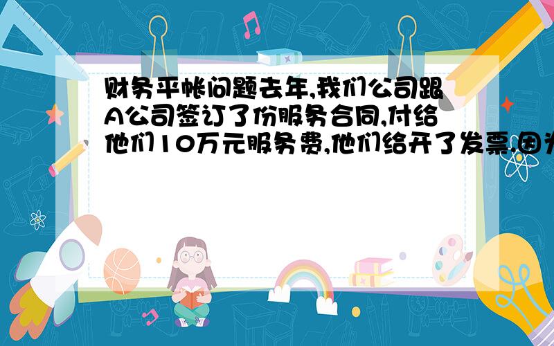 财务平帐问题去年,我们公司跟A公司签订了份服务合同,付给他们10万元服务费,他们给开了发票.因为服务不好,我们要求退款,但是他们要扣除15%的税费,剩下的退还我们.我们同意了.但是那天听