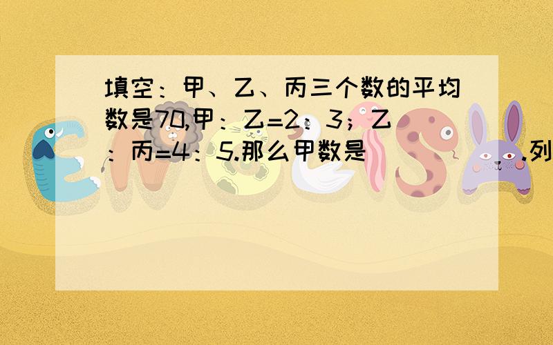 填空：甲、乙、丙三个数的平均数是70,甲：乙=2：3；乙：丙=4：5.那么甲数是______.列方程解答：1.两数相除,商7余4.如果被除数、除数都扩大到原来的3倍,则被除数、除数、商、余数之和等于242