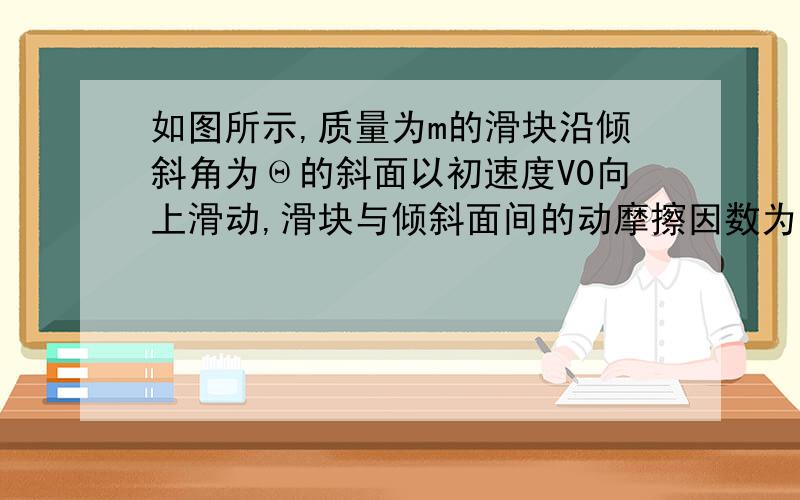 如图所示,质量为m的滑块沿倾斜角为Θ的斜面以初速度V0向上滑动,滑块与倾斜面间的动摩擦因数为μ,求滑块向上滑的加速度     我超级急用  谢谢