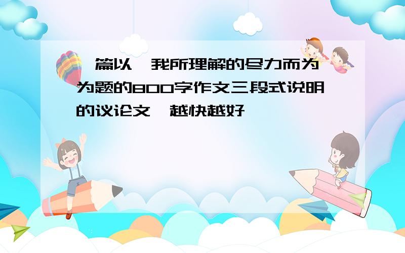 一篇以《我所理解的尽力而为》为题的800字作文三段式说明的议论文,越快越好