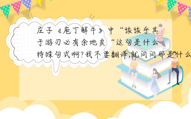 庄子《庖丁解牛》中“恢恢乎其于游刃必有余地矣“这句是什么特殊句式啊?我不要翻译,就问问那是什么特殊句式,类似宾语前置,状语后置啊,到底是什么?定语后置?给出分析啊,