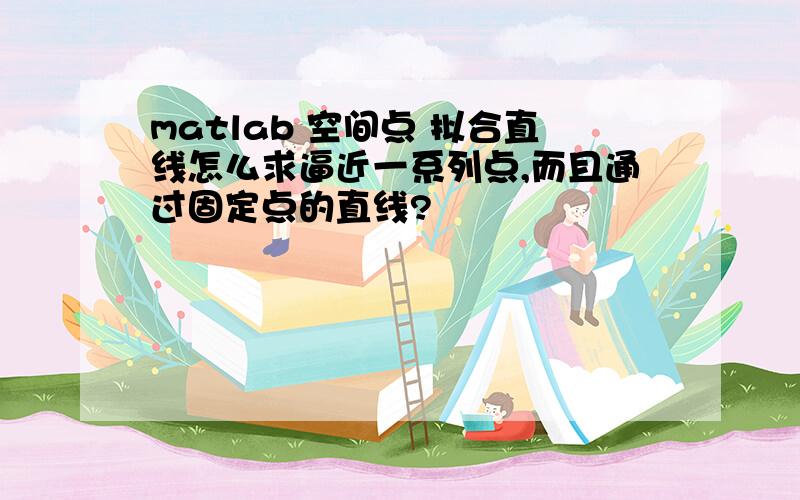 matlab 空间点 拟合直线怎么求逼近一系列点,而且通过固定点的直线?