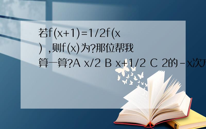 若f(x+1)=1/2f(x) ,则f(x)为?那位帮我算一算?A x/2 B x+1/2 C 2的-x次方 D log 1/2 x