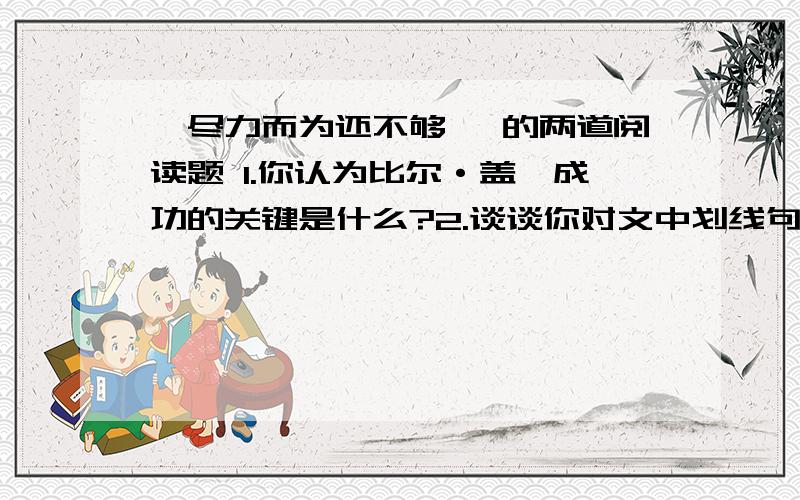 《尽力而为还不够 》的两道阅读题 1.你认为比尔·盖茨成功的关键是什么?2.谈谈你对文中划线句子的理解.划线句子就是最后一句