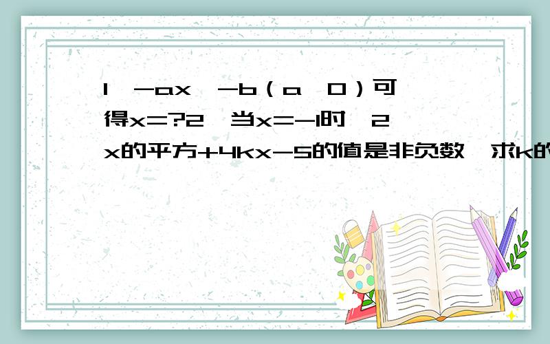 1、-ax>-b（a>0）可得x=?2、当x=-1时,2x的平方+4kx-5的值是非负数,求k的1、-ax>-b（a>0）可得x=?2、当x=-1时,2x的平方+4kx-5的值是非负数,求k的取值范围.