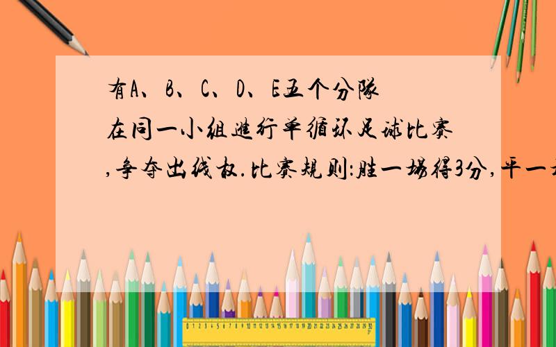 有A、B、C、D、E五个分队在同一小组进行单循环足球比赛,争夺出线权.比赛规则：胜一场得3分,平一场得1分,负一场得0分,小组中名次在前的两个队出线.小组赛结束后,A队的积分为8分.问1本小组