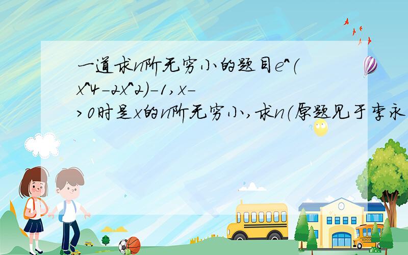 一道求n阶无穷小的题目e^（x^4-2x^2)-1,x->0时是x的n阶无穷小,求n（原题见于李永乐《复习全书》P33）.其中有一部没看懂,e^（x^4-2x^2)-1 X^4-2X^2~2X^2为什么X^4-2X^2~2X^2