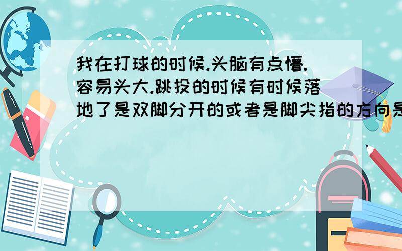 我在打球的时候.头脑有点懵.容易头大.跳投的时候有时候落地了是双脚分开的或者是脚尖指的方向是向内就像一个八字形一样而不是并拢面对篮筐的的.而且我感觉我有时候跳投脖子缩得紧紧