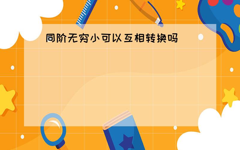 同阶无穷小可以互相转换吗