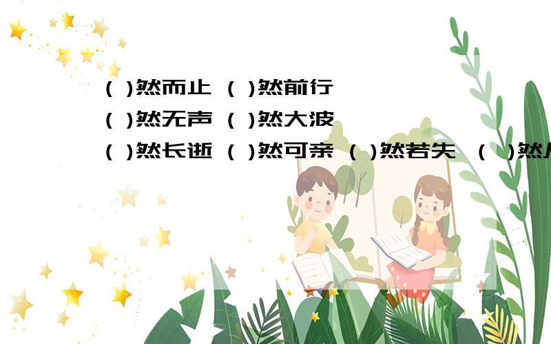 ( )然而止 ( )然前行 ( )然无声 ( )然大波 ( )然长逝 ( )然可亲 ( )然若失 （ )然从事 （ ）然俯允