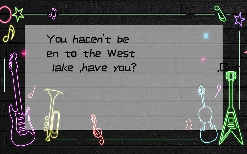 You hacen't been to the West lake ,have you?_______.But i will go there with my mom this summer.A.no,i haven't B.Yes,I have答案为什么是第一个?她不是没去过么》?是因为什么丫、请详解