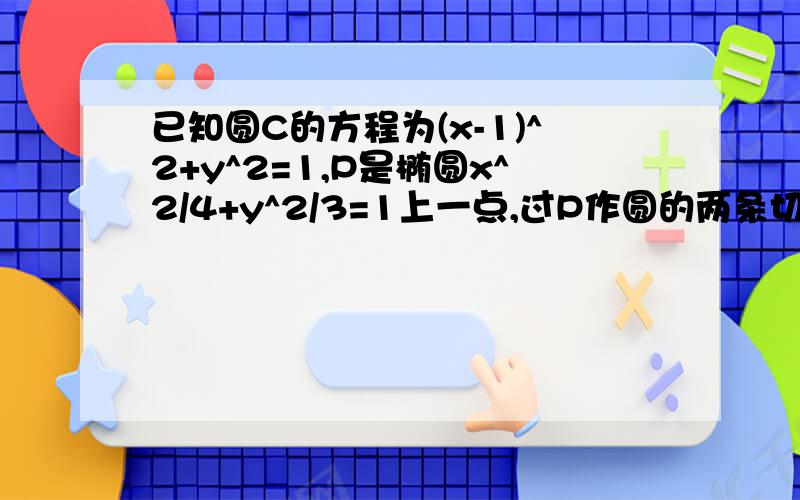 已知圆C的方程为(x-1)^2+y^2=1,P是椭圆x^2/4+y^2/3=1上一点,过P作圆的两条切线,切线交圆于A.B,求向量PA乘PB范围?