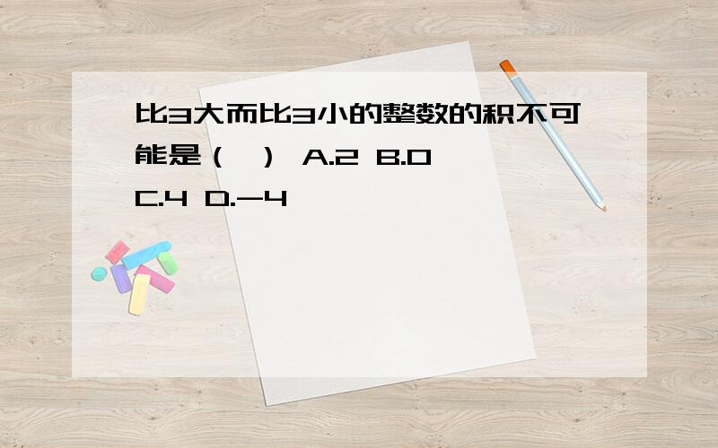 比3大而比3小的整数的积不可能是（ ） A.2 B.0 C.4 D.-4