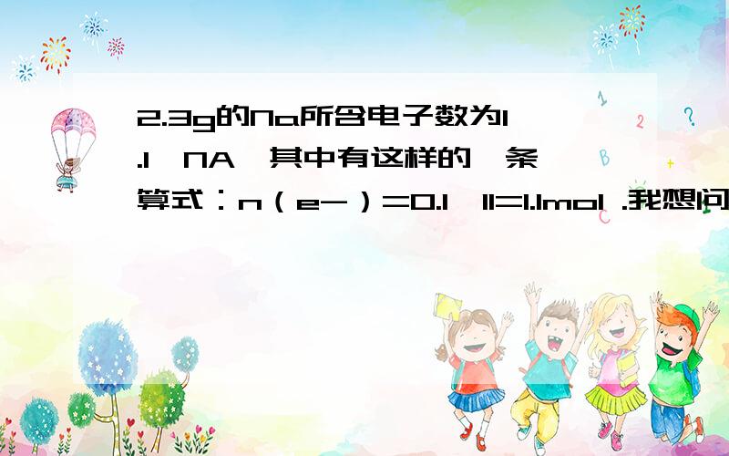 2.3g的Na所含电子数为1.1*NA,其中有这样的一条算式：n（e-）=0.1*11=1.1mol .我想问,