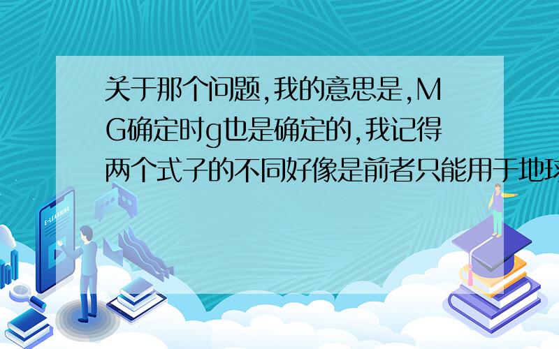 关于那个问题,我的意思是,MG确定时g也是确定的,我记得两个式子的不同好像是前者只能用于地球表面