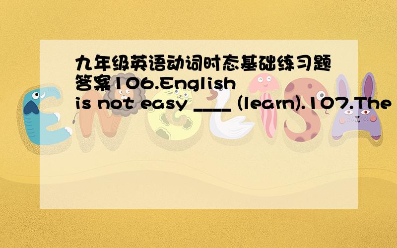 九年级英语动词时态基础练习题答案106.English is not easy ____ (learn).107.The picture had better ____ (not be) put up on the wall.108.Would you like ____ (go ) out or would you rather stay here?109.The room is large enough for 100 peop