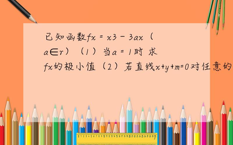 已知函数fx＝x3－3ax（a∈r）（1）当a＝1时 求fx的极小值（2）若直线x+y+m=0对任意的m∈R都不是曲线y=f（x）的切线,则a的取值范围