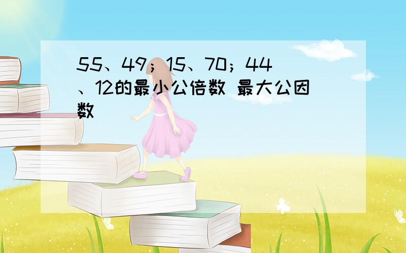 55、49；15、70；44、12的最小公倍数 最大公因数